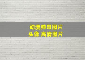 动漫帅哥图片头像 高清图片